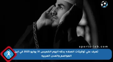 تعرف على توقيتات الصلاة بدقة اليوم الخميس 31 يوليو 2025 في أبرز العواصم والمدن العربية